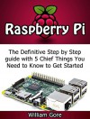 Raspberry Pi: The Definitive Step by Step guide with 5 Chief Things You Need to Know to Get Started (Raspberry Pi Books, raspberry pi projects, raspberry pi for dummies) - William Gore