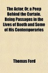 The Actor, Or, a Peep Behind the Curtain. Being Passages in the Lives of Booth and Some of His Contemporaries - Thomas Ford