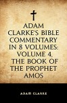 Adam Clarke's Bible Commentary in 8 Volumes: Volume 4, The Book of the Prophet Amos - Adam Clarke