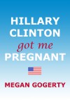 Hillary Clinton Got Me Pregnant - Megan Gogerty