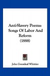 Anti-Slavery Poems: Songs of Labor and Reform (1888) - John Greenleaf Whittier