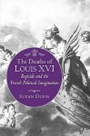 The Deaths of Louis XVI: Regicide and the French Political Imagination - Susan Dunn, Connor Cruise O'Brien