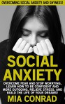 Social Anxiety: Overcome Social Anxiety And Shyness! - Overcome Fear And Stop Worrying, Learn How To Be Confident And More Outgoing, Relieve Stress, And ... Fear And Self Sabotage, Anxiety Management) - Mia Conrad