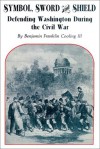 Symbol, Sword, and Shield: Defending Washington During the Civil War - Benjamin Franklin Cooling