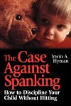 The Case Against Spanking: How to Discipline Your Child Without Hitting - Irwin A. Hyman, Valerie Hyman