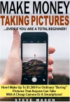 Make Money Taking Pictures...Even If You Are A Total Beginner!: How I Make Up To $1,500 For Ordinary "Boring" Pictures That Anyone Can Take With A Cheap Camera Or A Smartphone! - Steve Mason