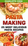 Pasta Making: 25 Most Delicious Pasta Recipes: (Homemade Pasta Making, Pasta Cookbook) - Charlotte Cook