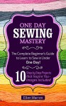 Sewing: One Day Sewing Mastery: The Complete Beginner's Guide to Learn to Sew in Under 1 Day! - 10 Step by Step Projects That Inspire You - Images Included - Ellen Warren, Sewing