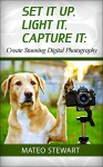 Set it Up, Light It, Capture It: Create Stunning Digital Photography (digital photography, digital photography book, digital photography for dummies) - Mateo Stewart