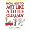 How Not to Act Like a Little Old Lady - Mary McHugh