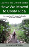 Leaving the United States: How We Moved to Costa Rica: An expat family's story of relocating to another country. - Shawna Morris, John Morris