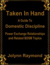 Taken In Hand: A Guide to Domestic Discipline, Power Exchange Relationships and Related BDSM Topics - Jolynn Raymond