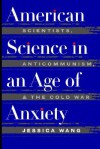 American Science in an Age of Anxiety: Scientists, Anticommunism, and the Cold War - J. Wang