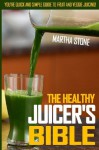 The Healthy Juicer's Bible: You're Quick and Simple Guide to Fruit and Veggie Juicing! - Martha Stone, PJ Group Publishing