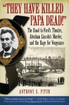 "They Have Killed Papa Dead!": The Road to Ford's Theater, Abraham Lincoln's Murder, and the Rage for Vengeance - Anthony S. Pitch