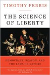 The Science of Liberty: Democracy, Reason, and the Laws of Nature - Timothy Ferris