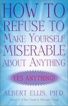 How to Refuse to Make Yourself Miserable about Anything: Yes Anything! - Albert Ellis