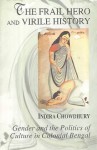 The Frail Hero and Virile History: Gender and the Politics of Culture in Colonial Bengal - Indira Chowdhury