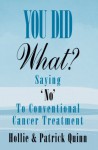 You Did What? Saying 'No' To Conventional Cancer Treatment. - Hollie Quinn, Patrick Quinn