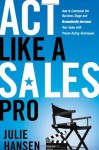 Act Like a Sales Pro: How to Command the Business Stage and Dramatically Increase Your Sales with Proven Acting Techniques - Julie Hansen