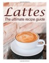 Lattes: The Ultimate Recipe Guide - Over 30 Delicious & Best Selling Recipes - Susan Hewsten