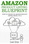 AMAZON PRODUCT LISTING BLUEPRINT: HOW TO CREATE AN AMAZON PRODUCT LISTING FROM A TO Z - Lexi Grey