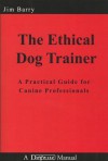 The Ethical Dog Trainer: A Practical Guide for Canine Professionals - Jim Barry