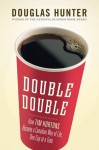 Double Double: How Tim Hortons Became a Canadian Way of Life, One Cup at a Time - Douglas Hunter