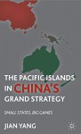 The Pacific Islands in China's Grand Strategy: Small States, Big Games - Jian Yang