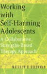 Working with Self-Harming Adolescents: A Collaborative, Strengths-Based Therapy Approach - Matthew D. Selekman