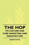 The Hop - Its Culture and Cure Marketing and Manufacture. a Practical Handbook on the Most Approved Methods in Growing, Harvesting, Curing and Selling - Herbert Myrick, William W. Atkinson