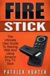 Fire Stick: The Ultimate User Guide To Starting With And Using Amazon Fire TV Stick (How To Use Fire Stick, Amazon Fire TV Stick User Guide, Streaming) - Patrick Hunter