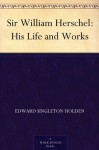 Sir William Herschel: His Life and Works - Edward Singleton Holden