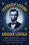 Leadership Lessons of Abraham Lincoln: Apply the Principles of the Sixteenth President to Your Own Work and Life - Abraham Lincoln