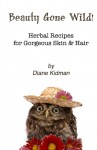 Beauty Gone Wild!: Herbal Recipes for Gorgeous Skin & Hair (Volume 2) - Diane Kidman