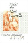 Under the Black Umbrella: Voices from Colonial Korea, 1910-1945 - Hildi Kang