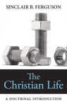 The Christian LIfe: A Doctrinal Introduction - Sinclair B. Ferguson