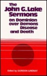 The John G. Lake Sermons on Dominion over Demons, Disease and Death - Gordon Lindsay