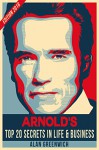 Arnold Schwarzenegger:TOP 20 Secrets In Life & Business: Edition 2016, Short Guide, Straight To The Point, No-Fluff - Alan Greenwich