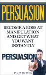 Persuasion: Become a Boss at Manipulation And Get What You Want Instantly - James Hutson