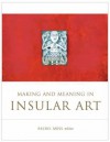 Making and Meaning in Insular Art - Rachel Moss, Peter Harbison, Mark Hall, Nancy Edwards, Martin Carver, Richard Gem, Carol A. Farr, Anna Gannon, Gifford Charles-Edwards