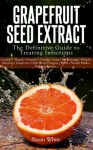 Grapefruit Seed Extract - The Definitive Guide to Treating Infections - Susan White