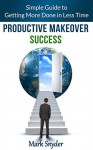 Productive Makeover Success: Simple Guide to Getting More Done in Less Time - Mark Snyder