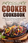 Pressure Cooker: Pressure Cooker Cookbook - Simple And Delicious Pressure Cooker Recipes For The Whole Family (Crock Pot Recipes, Slow Cooker Recipes, Slow Cooking) - John Web