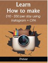 How To Make Money With Instagram & Affiliate Marketing: A Way To Earn Up To 50$ Per Day With Instagram & CPA Marketing - Peter L