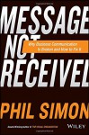 Message Not Received: Why Business Communication Is Broken and How to Fix It - Phil Simon