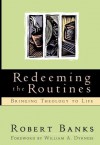 Redeeming the Routines: Bringing Theology to Life - Robert Banks