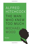 Alfred Hitchcock: The Man Who Knew Too Much (Icons) - Michael Wood