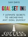 Goal Setting: 7 Ultimate Secrets to Archiving Any Goal Quickly (goal setting, personal development, setting goals) - Sam Davis