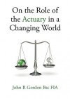 On the Role of the Actuary in a Changing World - John R. Gordon